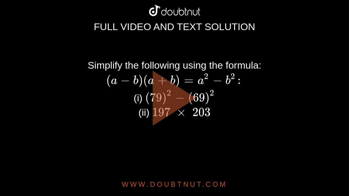 Simplify the following using the formula: `(a-b)(a+b)=a^2-b^2:`

<br>(i) `(79)^2-(69)^2`
 <br>(ii) `197\ xx\ 203`