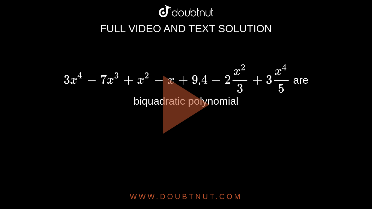 `3x^4-7x^3+x^2-x+9`,`4-2x^2/3+3x^4/5` are biquadratic polynomial