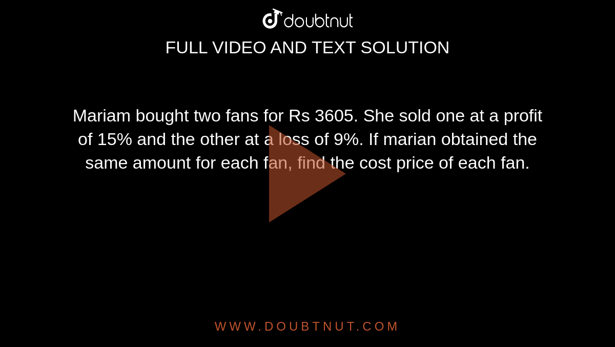Mariam bought two fans for Rs 3605. She sold one at a
  profit of 15% and the other at a loss of 9%. If marian
  obtained the same amount for each fan, find the cost price of each fan.