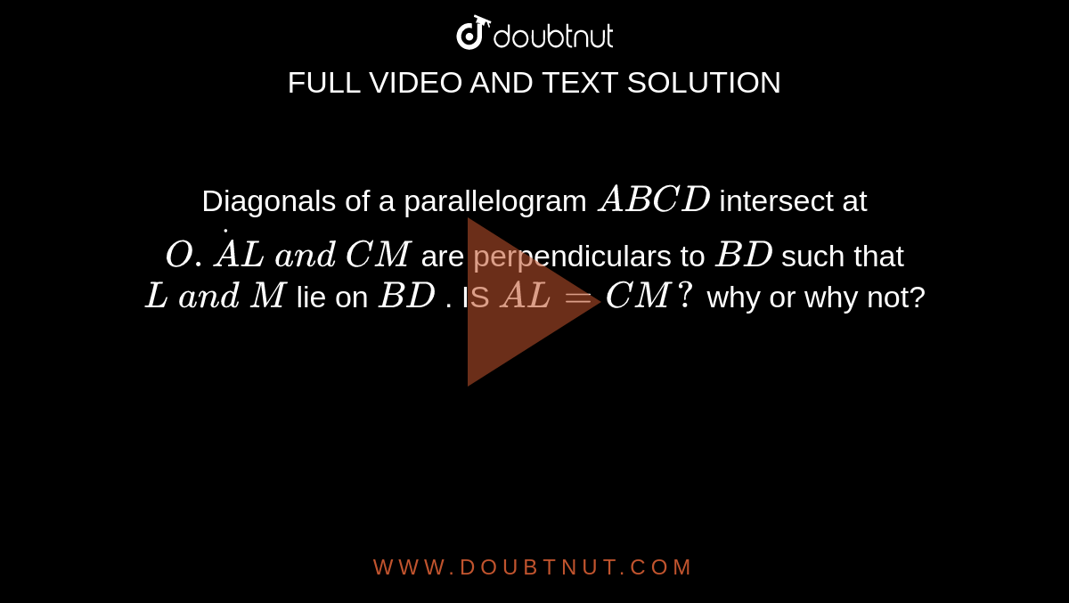 Diagonals of a parallelogram `A B C D`
intersect at `O. dotA L\ a n d\ C M`
are perpendiculars to `B D`
such that `L\ a n d\ M`
lie on `B D`
. IS `A L=C M ?`
why or why not?
