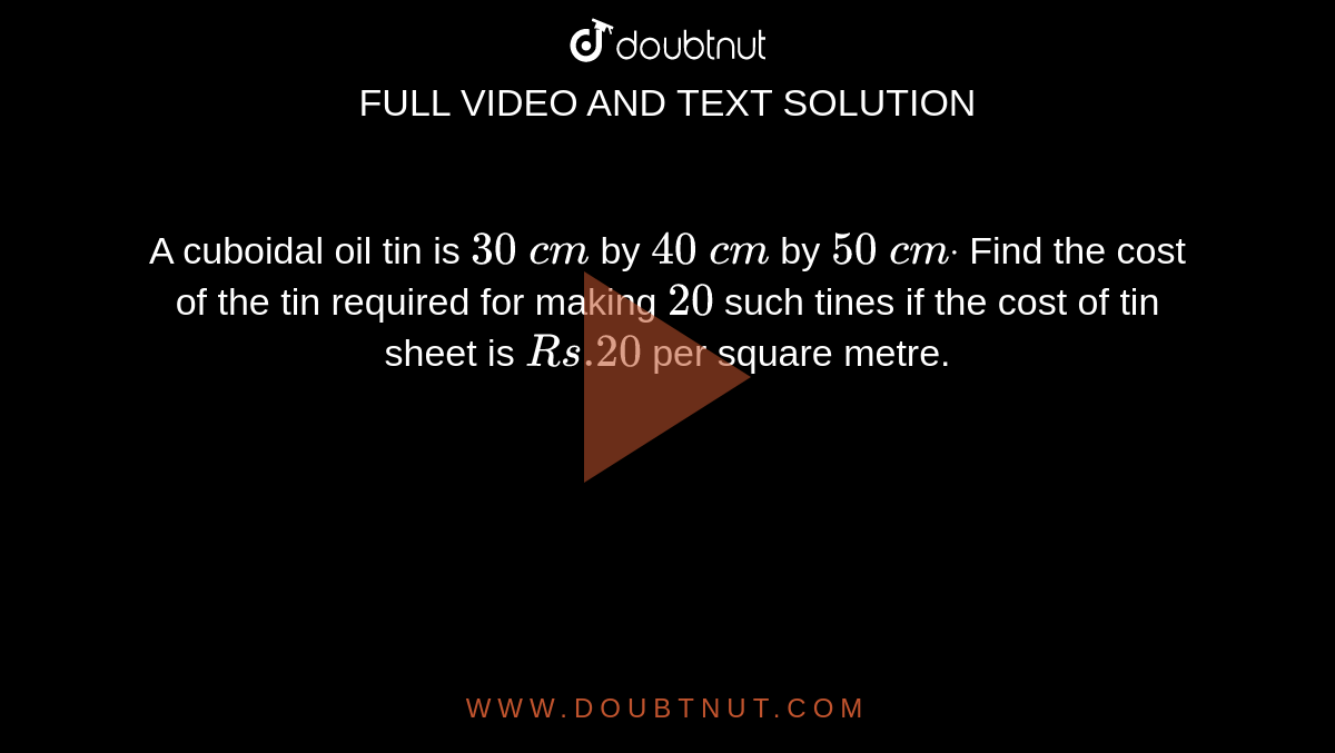 A cuboidal
  oil tin is `30\ c m`
by `40\ c m`
by `50\ c mdot`
Find the
  cost of the tin required for making `20\ `
such tines
  if the cost of tin sheet is `R s .20`
per square
  metre.