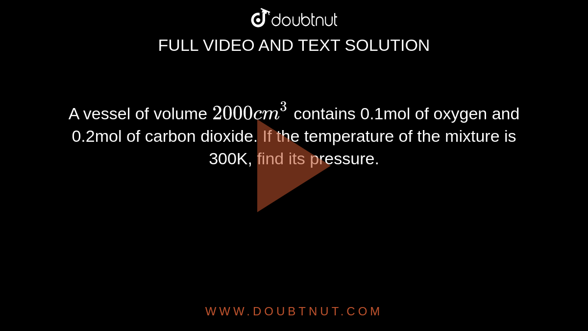 A vessel of volume `2000cm^(3)` contains 0.1mol of oxygen and 0.2mol of carbon dioxide. If the temperature of the mixture is 300K, find its pressure.