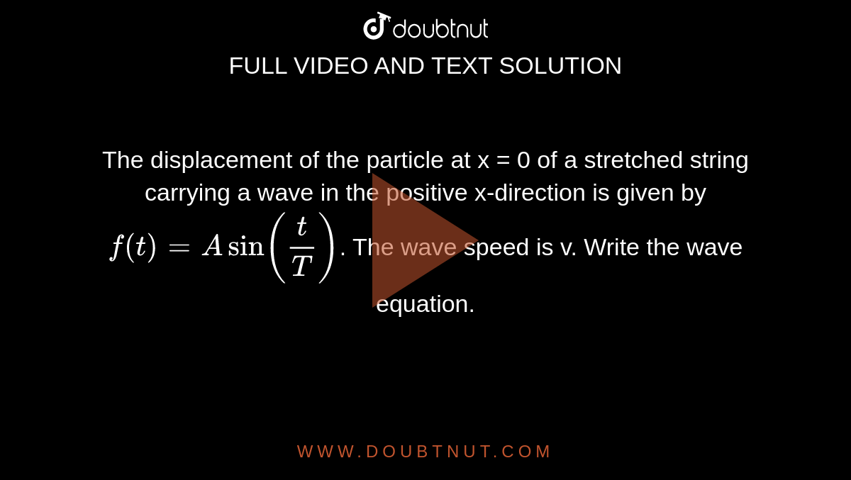 The displacement of the particle at x = 0 of a stretched string carrying a wave in the positive x-direction is given by `f(t)=Asin(t/T)`. The wave speed is v. Write the wave equation.