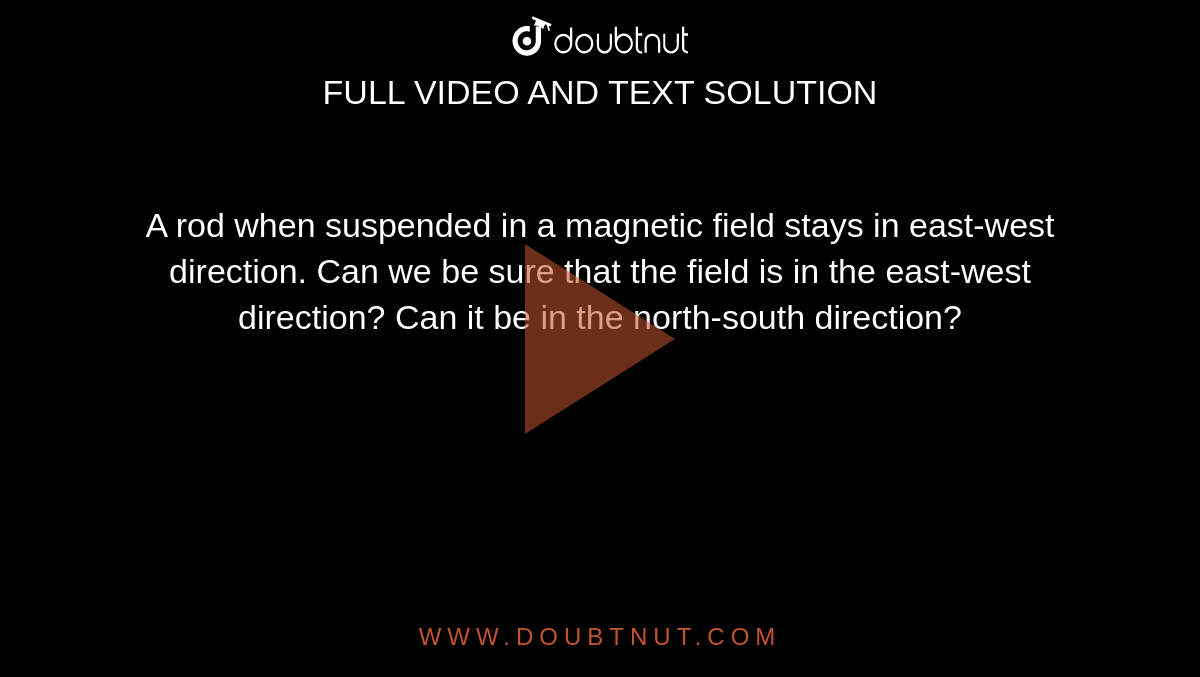 A rod when suspended in a magnetic field stays in east-west direction. Can we be sure that the field is in the east-west direction?  Can it be in the north-south direction?