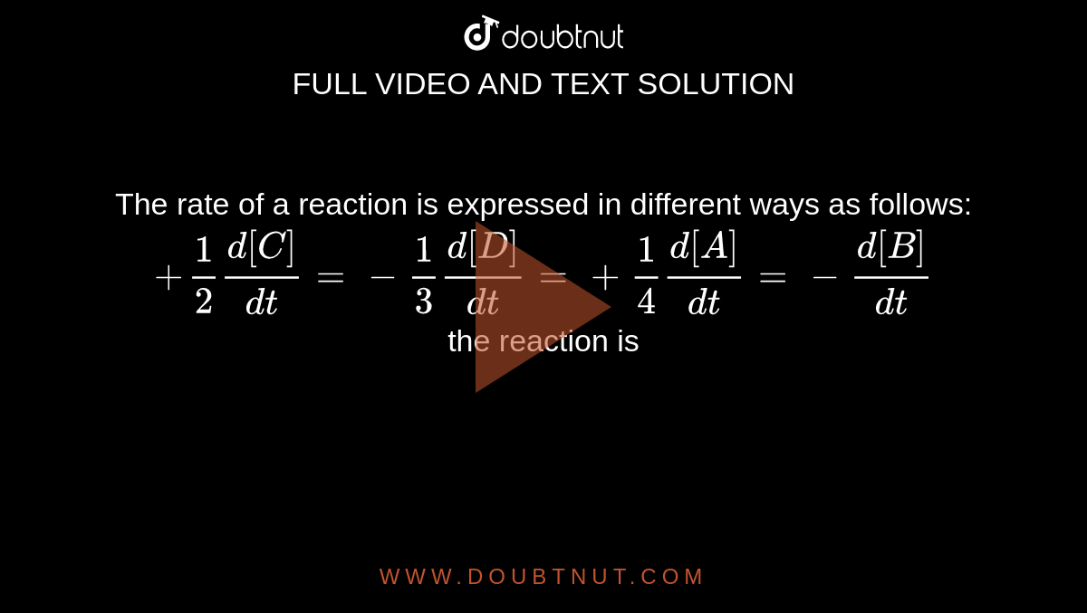 The rate of a reaction is expressed in different ways as follows: <br> `+(1)/(2)(d[C])/(dt)=-(1)/(3)(d[D])/(dt)=+(1)/(4)(d[A])/(dt)=-(d[B])/(dt)` <br> the reaction is