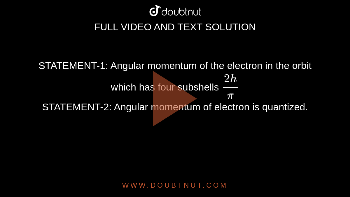 STATEMENT-1: Angular momentum of the electron in the orbit which has four subshells `(2h)/(pi)` <br> STATEMENT-2: Angular momentum of electron is quantized. 