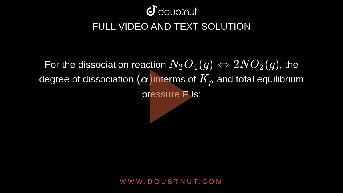 For the dissociation reaction `N_(2)O_(4) (g)hArr 2NO_(2)(g)`, the degree of dissociation `(alpha)`interms of `K_(p)` and total equilibrium pressure P is:
