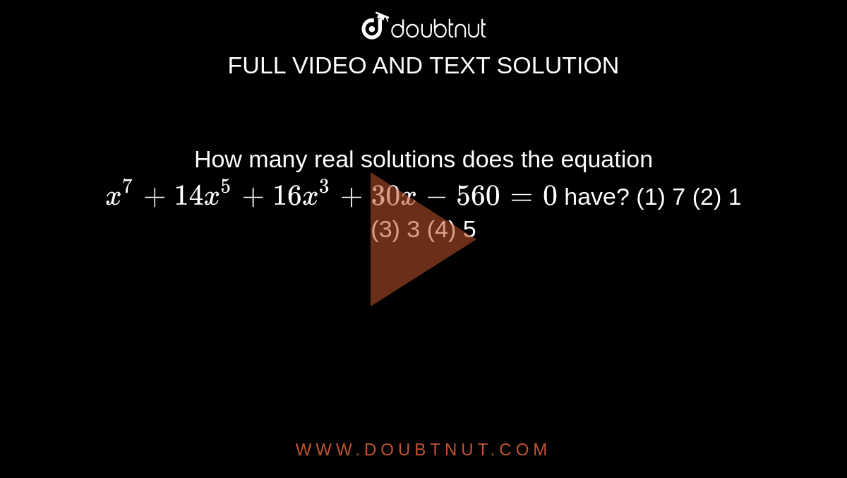 How
  many real solutions does the equation `x^7+""14 x^5+""16 x^3+""30 x""-""560""=""0`
have?
(1)
  7
  (2) 1
(3) 3
  (4) 5
