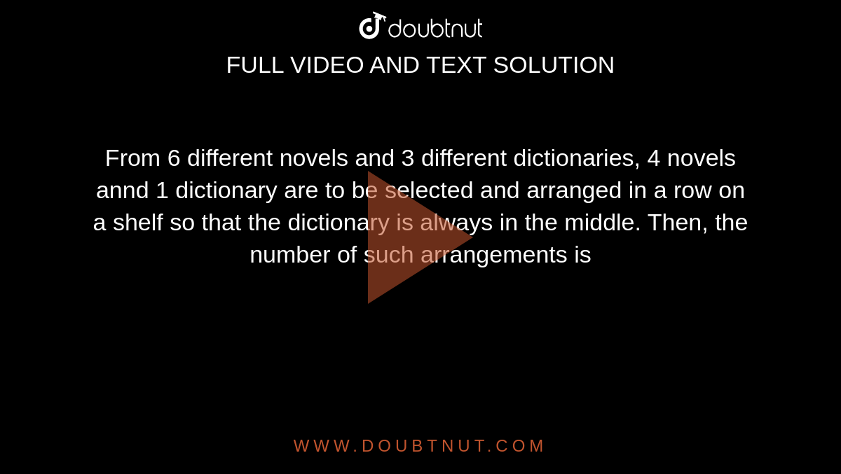 From 6 different novels and 3 different dictionaries, 4 novels annd 1 dictionary are to be selected and arranged in a row on a shelf so that the dictionary is always in the middle. Then, the number of such arrangements is