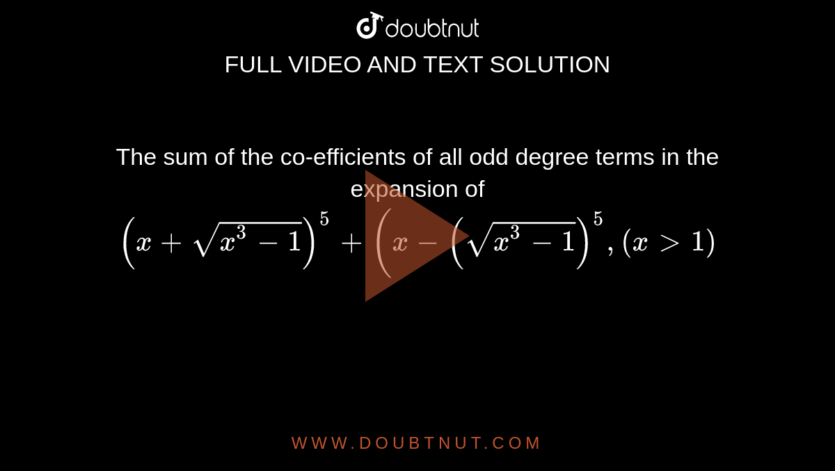 The sum of the co-efficients of all odd degree terms in the expansion of `(x+sqrt(x^3-1))^5+(x-(sqrt(x^3-1))^5, (x gt 1)`