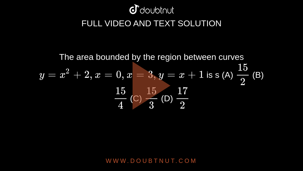 The area bounded by the region between curves `y=x^2 +2, x=0, x=3, y=x+1` is s          (A) `15/2`          (B) `15/4`          (C) `15/3`          (D) `17/2`