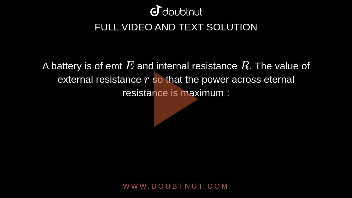 A battery is of emt `E` and internal resistance `R`. The value of external resistance `r` so that the power across eternal resistance is maximum : 