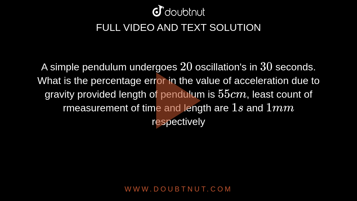 A simple pendulum undergoes `20` oscillation's in `30` seconds. What is the percentage error in the value of acceleration due to gravity provided length of pendulum is `55cm`, least count of rmeasurement of time and length are `1 s` and `1mm` respectively 