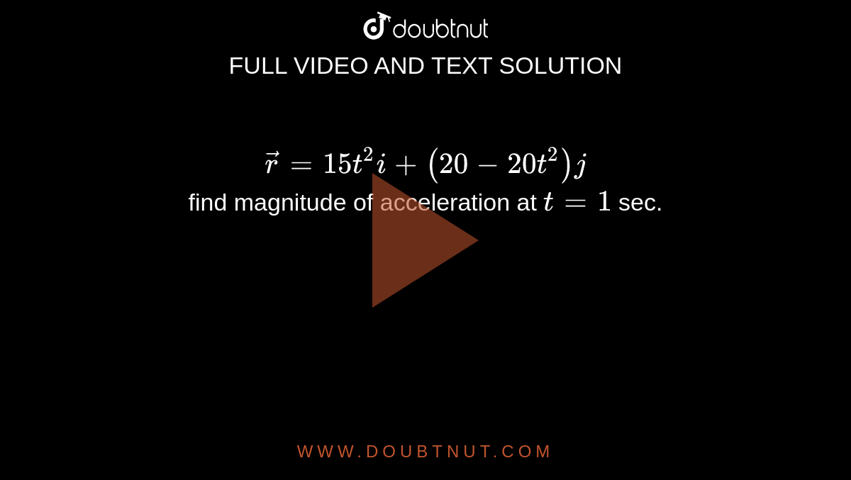 `vec(r)=15t^(2)i+(20-20t^(2))j` <br> find magnitude of acceleration at `t=1` sec.