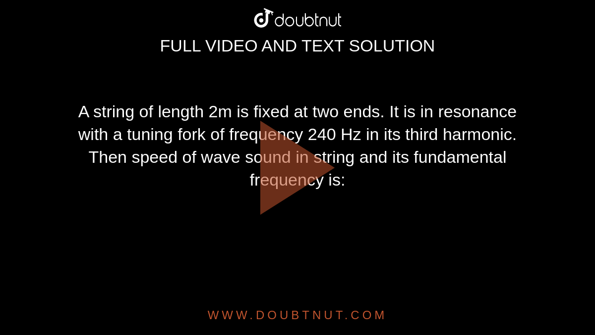 A string of length 2m is fixed at two ends. It is in resonance with a tuning fork of frequency 240 Hz in its third harmonic. Then speed of wave sound in string and its fundamental frequency is:
