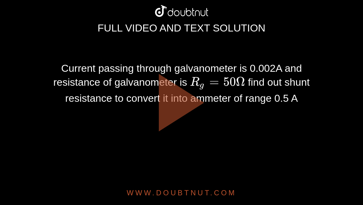 Current passing through galvanometer is 0.002A and resistance of galvanometer is `R_(g)=50Omega` find out shunt resistance to convert it into ammeter of range 0.5 A