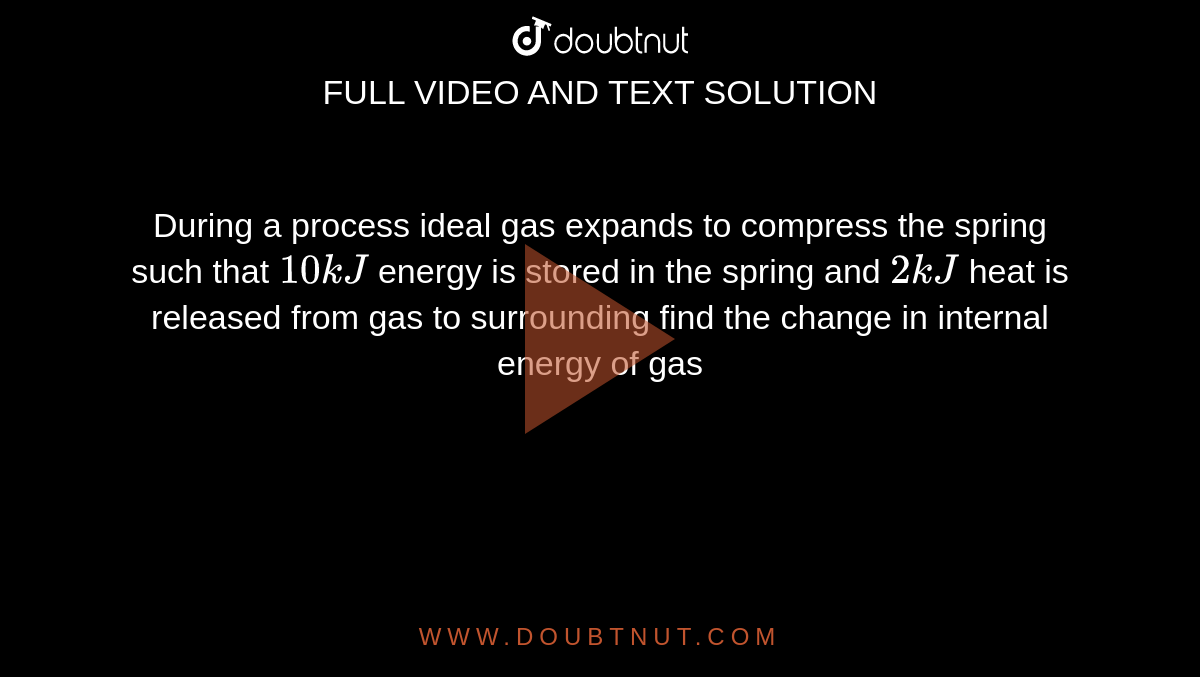 During a process ideal gas expands to compress the spring such that `10kJ` energy is stored in the spring and `2kJ` heat is released from gas to surrounding find the change in internal energy of gas 