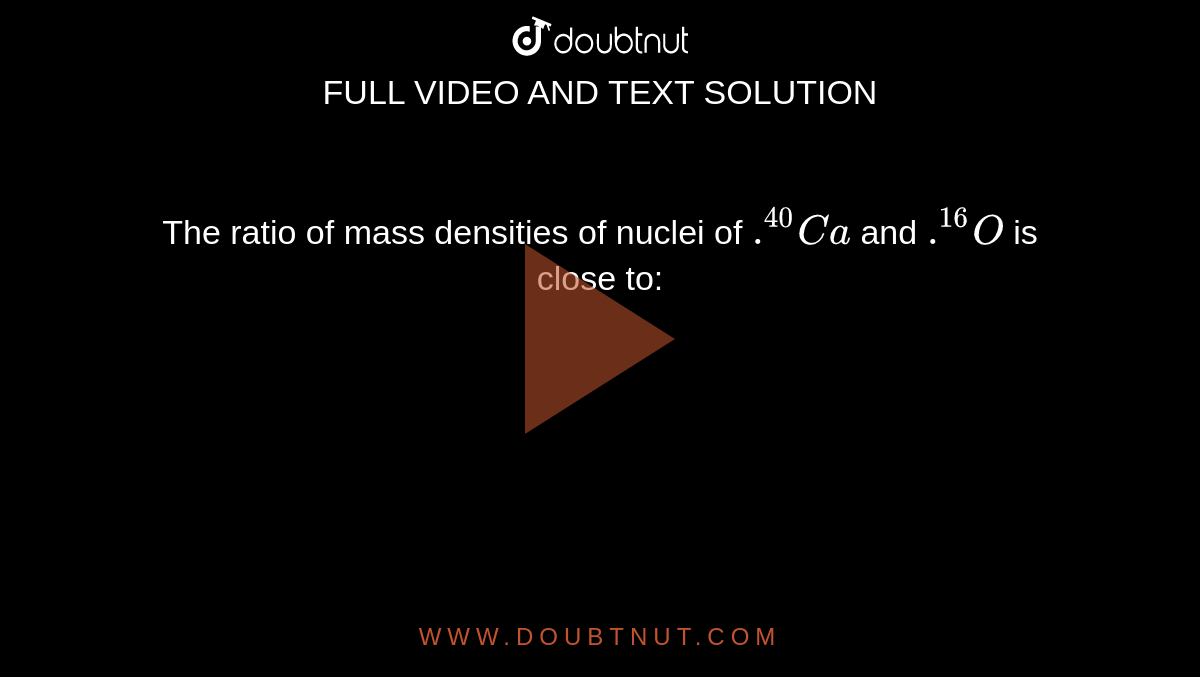The ratio of mass densities of nuclei of `.^40Ca` and `.^16O` is close to: