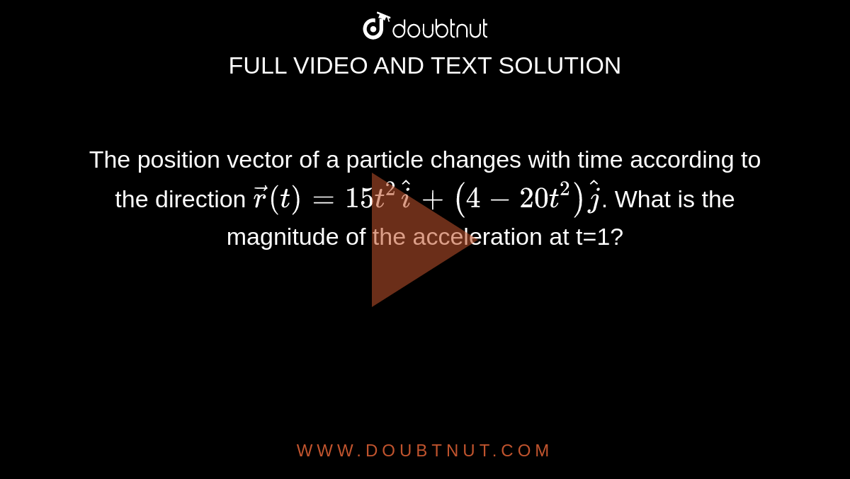 The position vector of a particle changes with time according to the direction `vec(r)(t)=15 t^(2)hati+(4-20 t^(2))hatj`. What is the magnitude of the acceleration at t=1? 