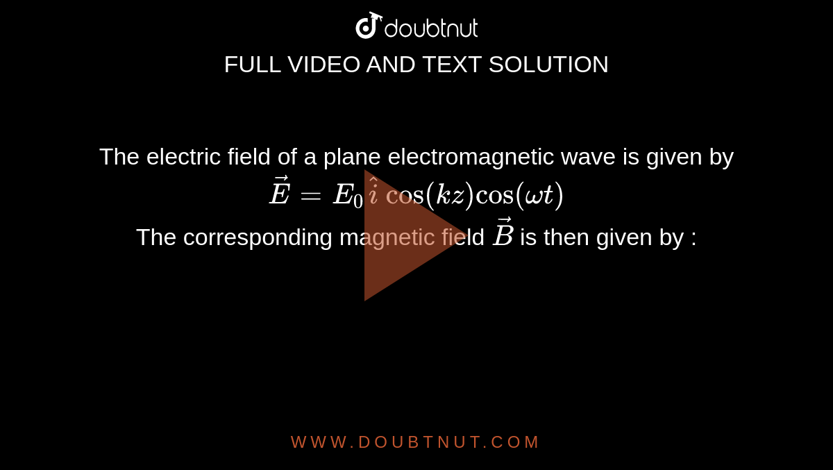 The electric field of a plane electromagnetic wave is given by <br> `vec(E)=E_0haticos(kz)cos(omegat)` <br> The corresponding magnetic field `vec(B)` is then given by :