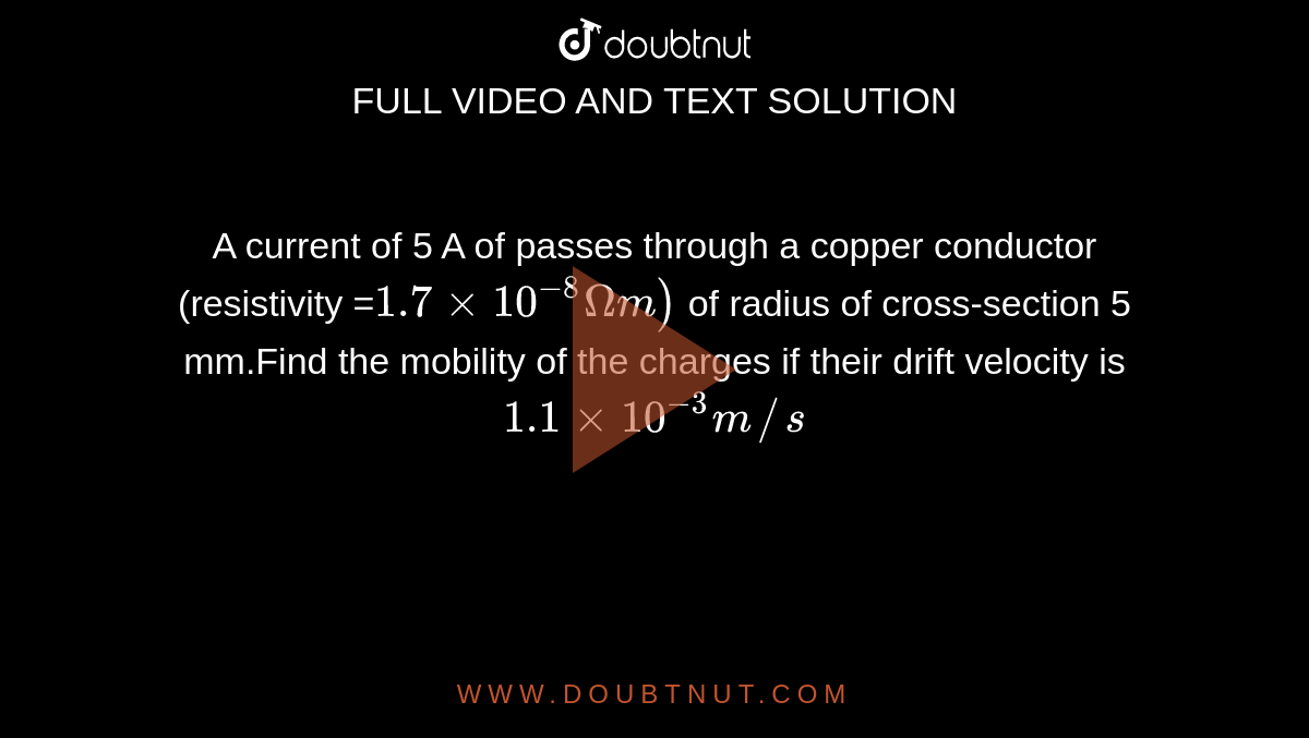 A current of 5 A of passes through a copper conductor (resistivity =`1.7xx10^(-8)Omegam)` of radius of cross-section 5 mm.Find the mobility of the charges if their drift velocity is `1.1xx10^(-3)m//s`