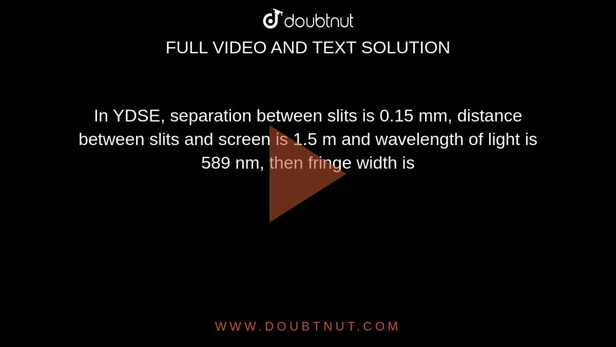 In YDSE, separation between slits is 0.15 mm, distance between slits and screen is 1.5 m and wavelength of light is 589 nm, then fringe width is