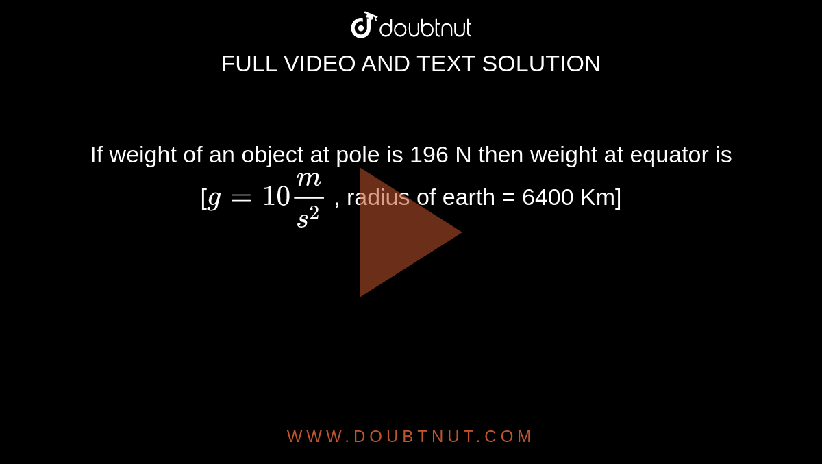 If weight of an object at pole is 196 N then weight at equator is [`g = 10 m/s^2` , radius of earth = 6400 Km]