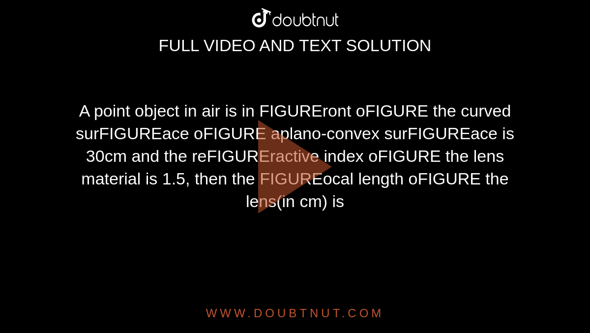 A point object in air is in FIGUREront oFIGURE the curved surFIGUREace oFIGURE aplano-convex surFIGUREace is 30cm and the reFIGUREractive index oFIGURE the lens material is 1.5, then the FIGUREocal length oFIGURE the lens(in cm) is