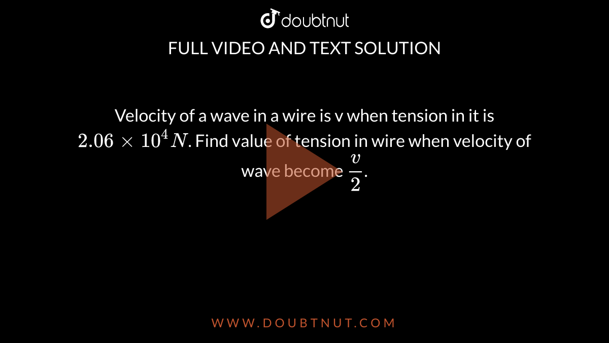 Velocity of a wave in a wire is v when tension in it is `2.06 × 10^4 N`. Find value of tension in wire when velocity of wave become `v/2`.