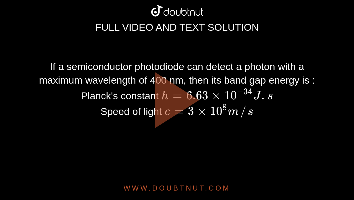 If  a semiconductor photodiode can detect a photon with a maximum wavelength of 400 nm, then its band gap energy is : Planck's constant `h= 6.63 xx 10^(-34) J.s` <br>  Speed of light `c= 3xx10^8 m//s`