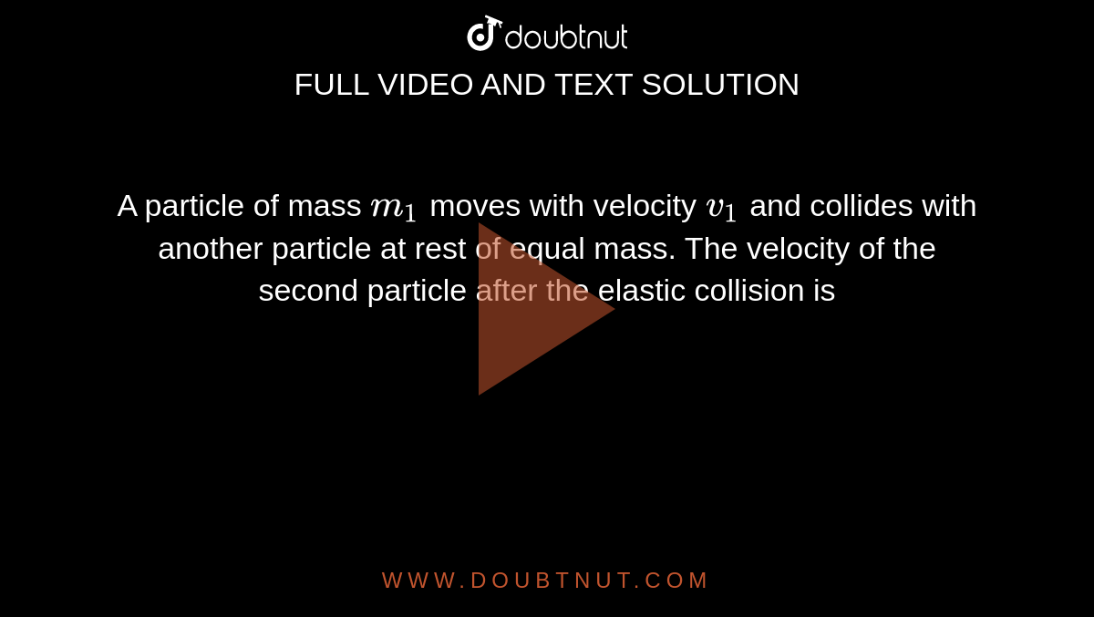 A particle of mass `m_1` moves with velocity `v_1` and collides with another particle at rest of equal mass. The velocity of the second particle after the elastic collision is