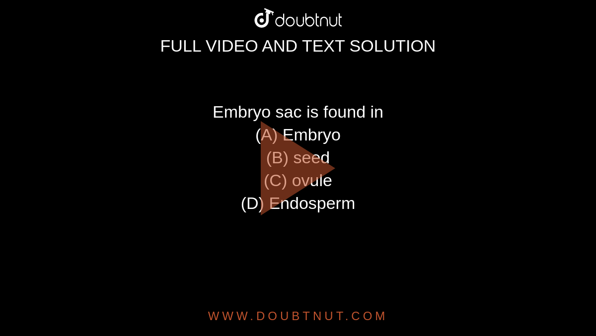 Embryo sac is found in
<br>(A) Embryo

<br>(B) seed

<br>(C) ovule

<br>(D) Endosperm