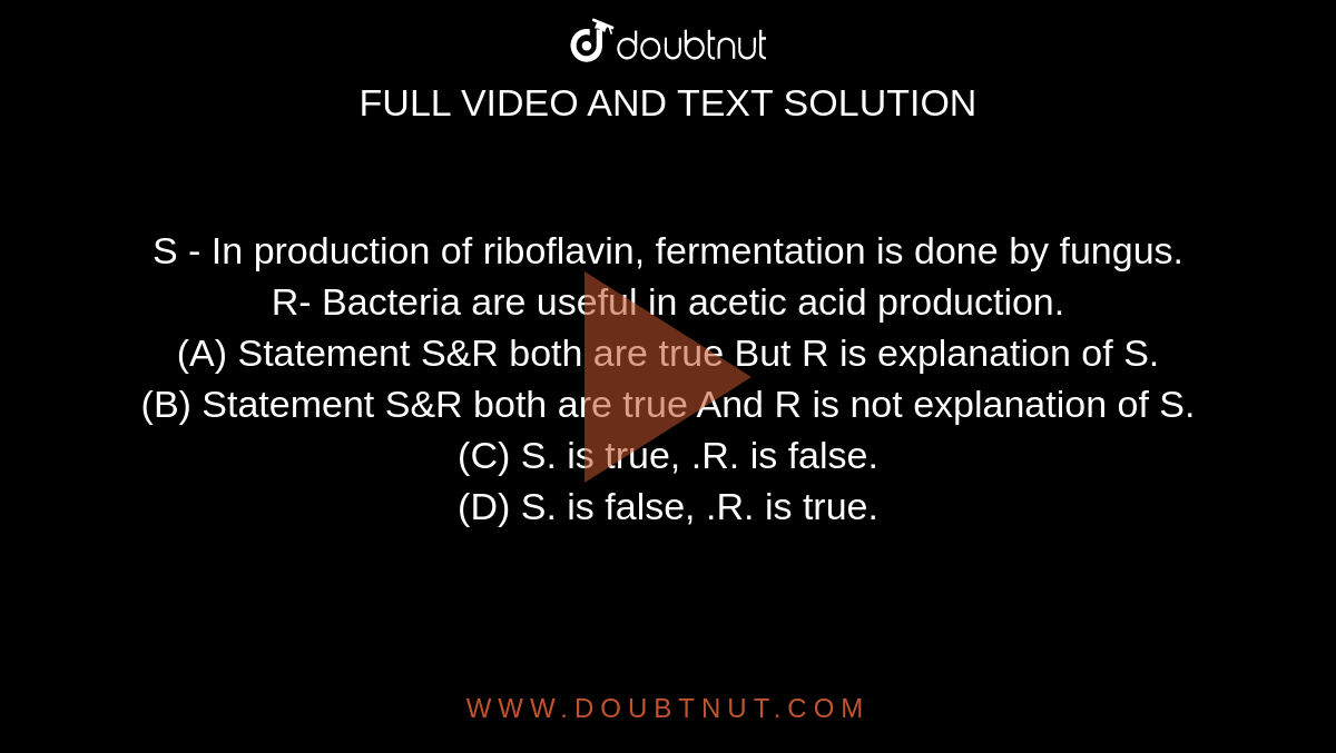S - In production of riboflavin, fermentation is done by fungus.  <br>   R- Bacteria are useful in acetic acid production.
<br>(A) Statement S&R both are true But R is explanation of S.

<br>(B) Statement S&R both are true And R is not explanation of S.

<br>(C) S. is true, .R. is false.

<br>(D) S. is false, .R. is true.

