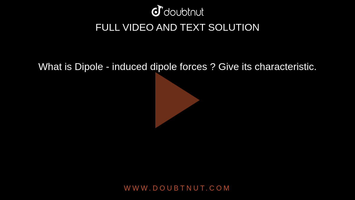 What is Dipole - induced dipole forces ? Give its characteristic. 