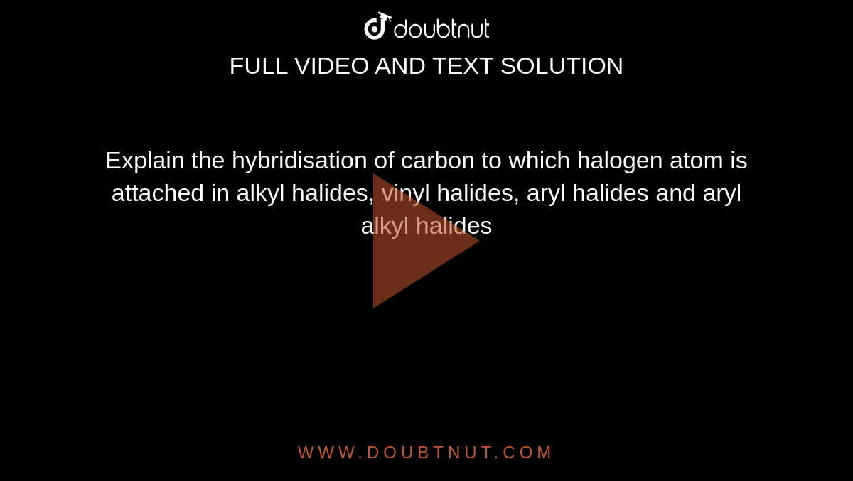 Explain the hybridisation of carbon to which halogen atom is attached in alkyl halides, vinyl halides, aryl halides and aryl alkyl halides