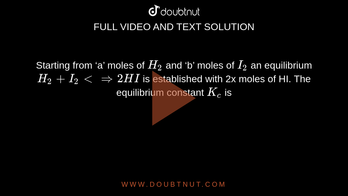 Starting  from  ‘a’  moles  of `H_2`   and  ‘b’  moles  of  `I_2`   an  equilibrium  `H_2+I_2<implies2HI`  is  established  with 2x moles of HI. The equilibrium constant `K_c` is