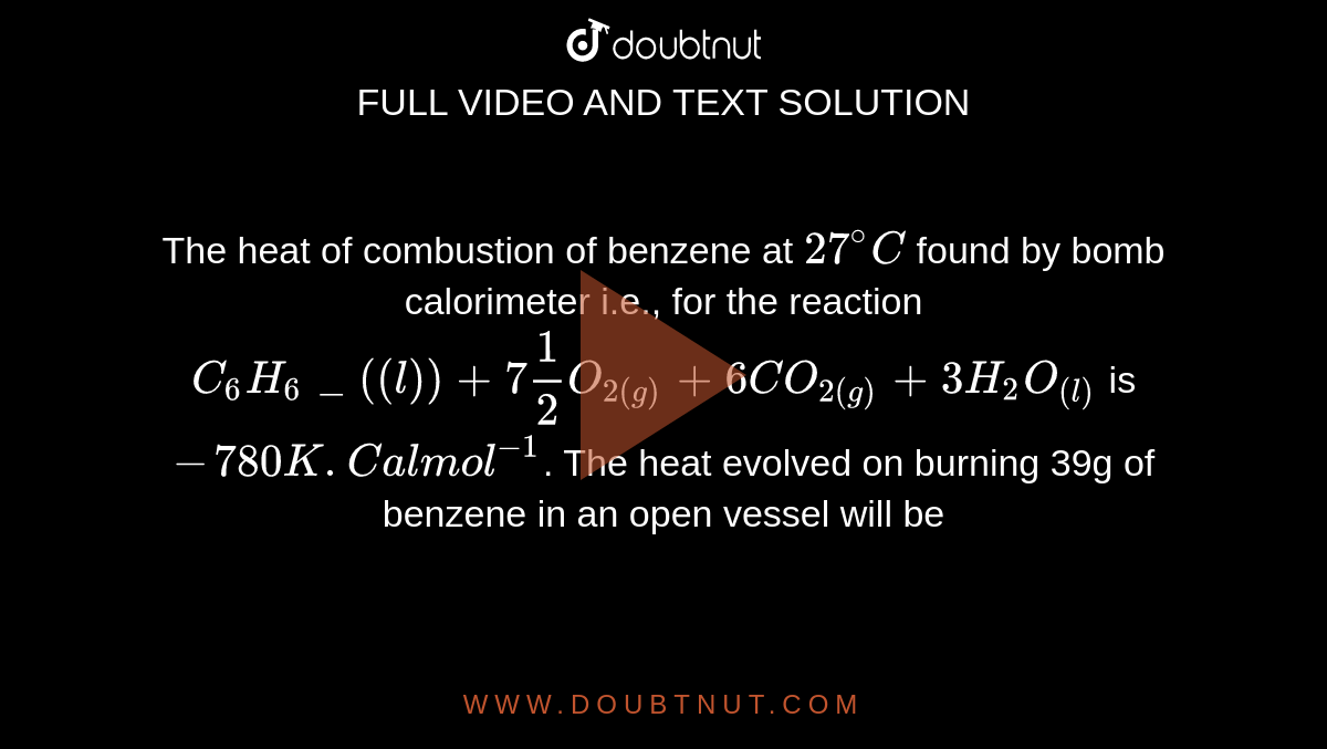 The heat of combustion of benzene at 27^C found by bomb calorimeter i.e., for the reaction C6H6