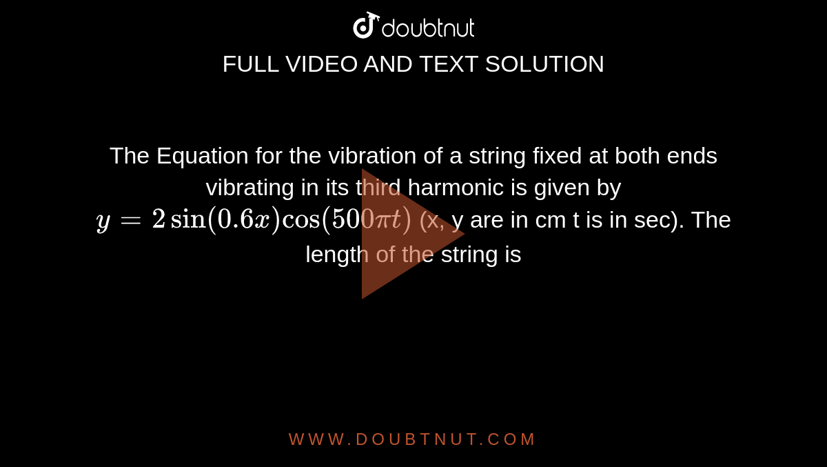 The Equation for the vibration of a string fixed at both ends vibrating in its third harmonic is given by `y = 2 sin (0.6x) cos (500 pi t)` (x, y are in cm t is in sec). The length of the string is 