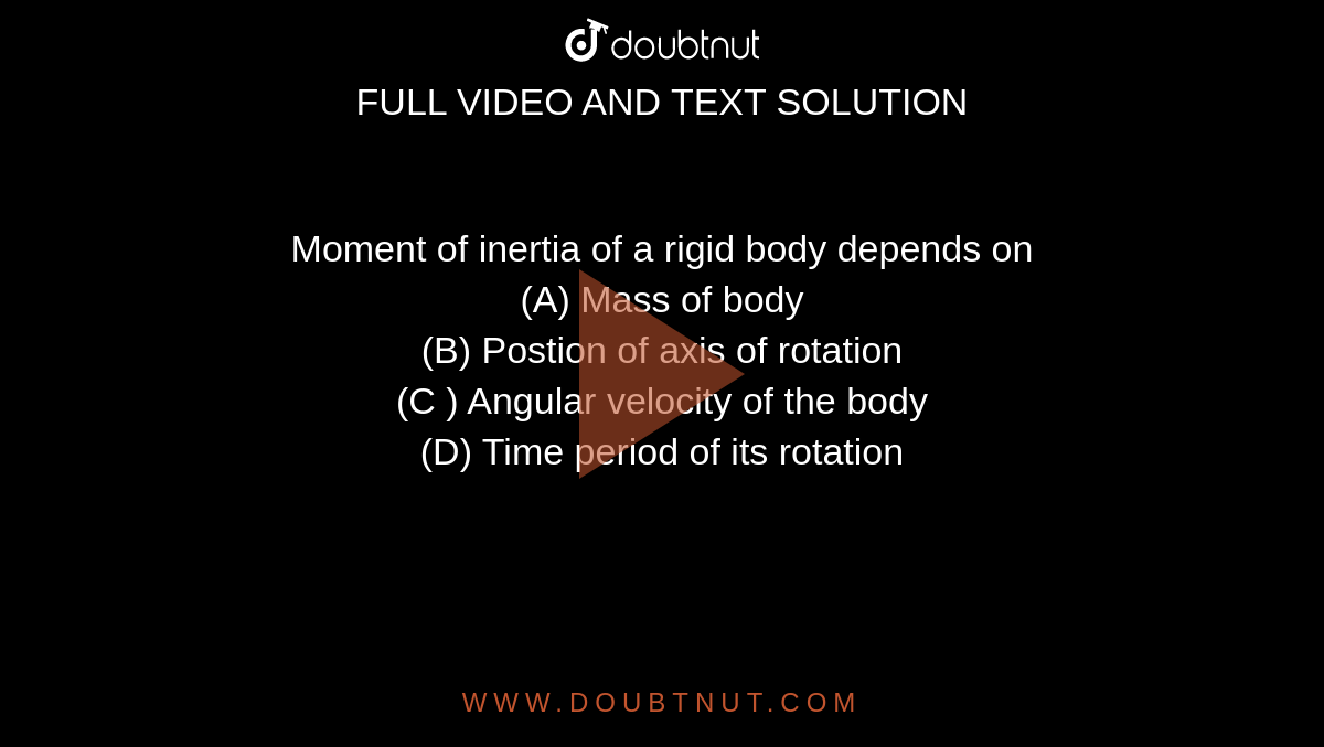 Moment of inertia of a rigid body depends on <br>  (A) Mass of body  <br>  (B) Postion of axis of rotation  <br>  (C ) Angular velocity of the body  <br>  (D) Time period of its rotation 