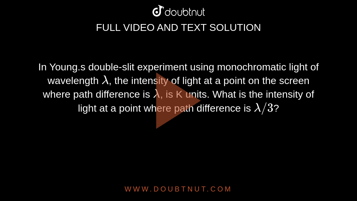 In Young.s double-slit experiment using monochromatic light of wavelength `lambda`, the intensity of light at a point on the screen where path difference is `lambda`, is K units. What is the intensity of light at a point where path difference is `lambda"/"3`?