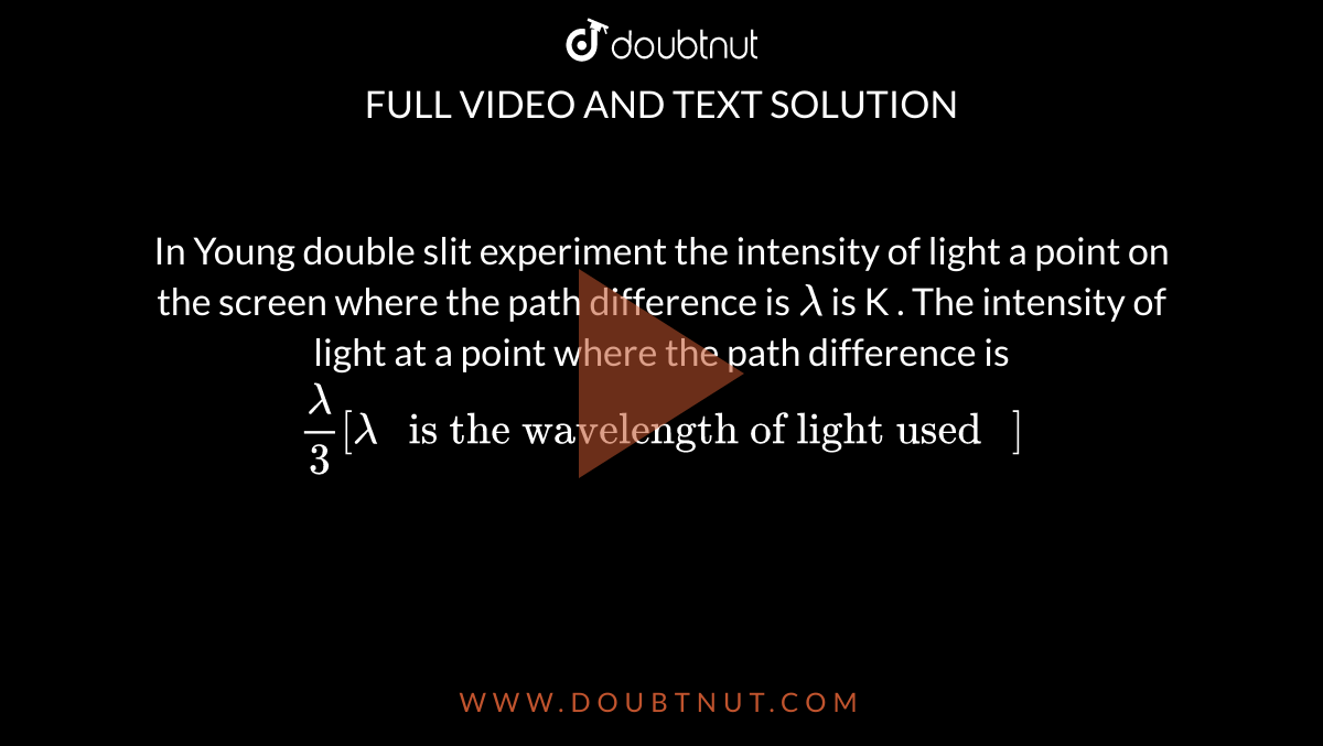 In Young double slit experiment the intensity of light a point on the screen where the path difference is `lambda` is K . The intensity of light at a point  where the path difference is `lambda/3 [ lambda " is the wavelength of light used "] `