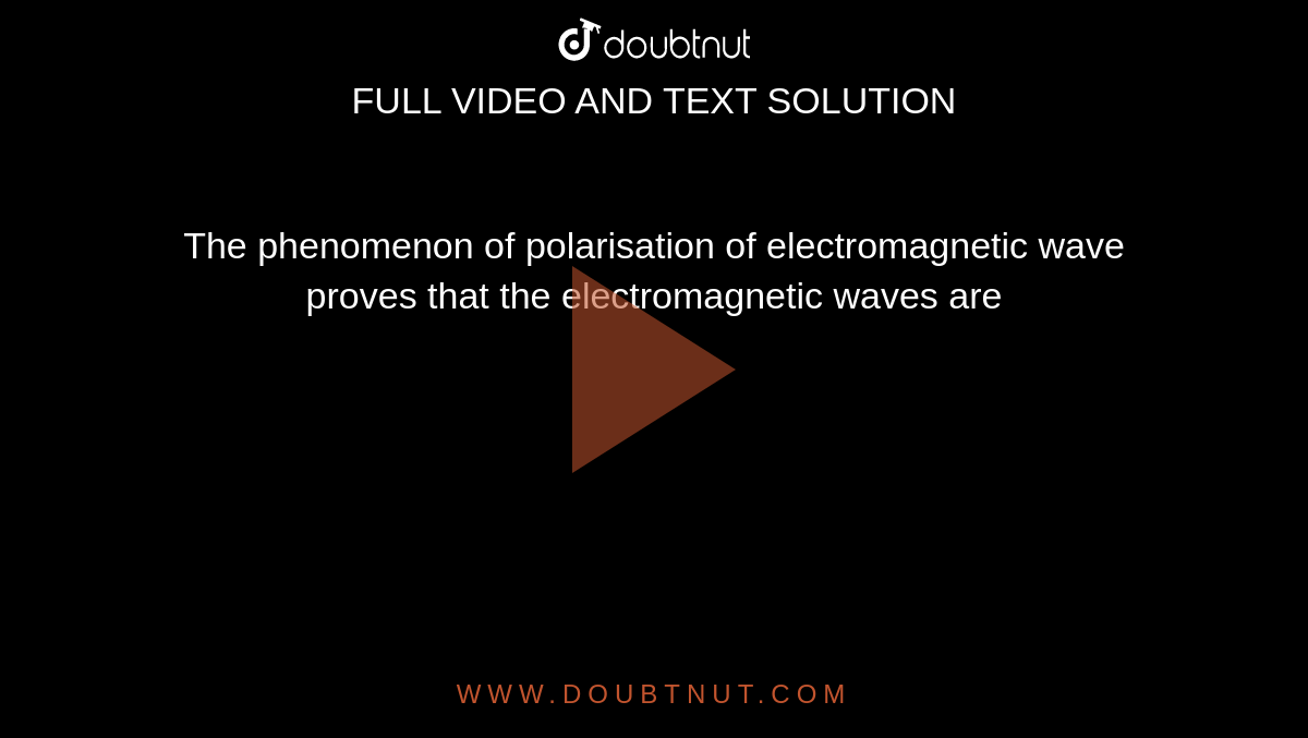 The phenomenon of polarisation of electromagnetic wave proves that the electromagnetic waves are 