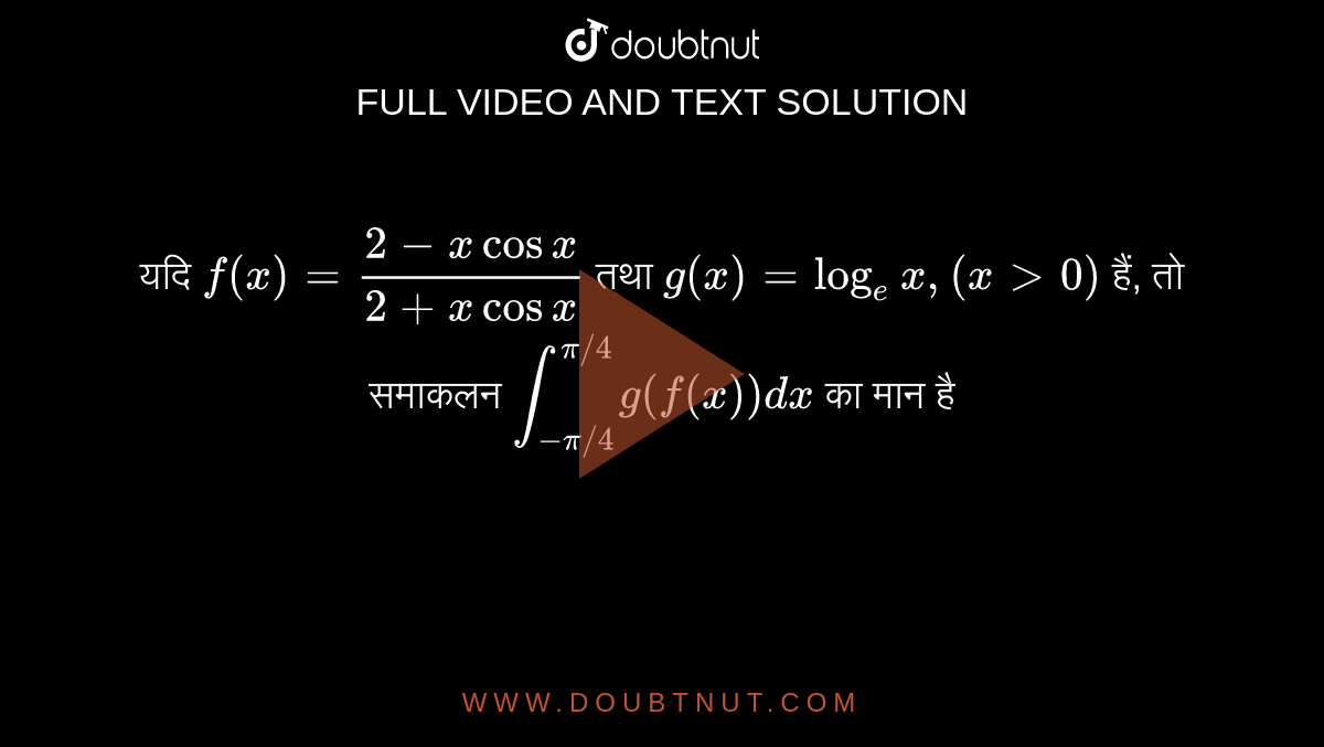 यदि `f(x) = (2-x cos x)/(2 + x cos x)`  तथा `g(x) = log_(e)x, (x gt 0)`  हैं, तो समाकलन `int_(-pi//4)^(pi//4) g(f(x))dx`  का मान है