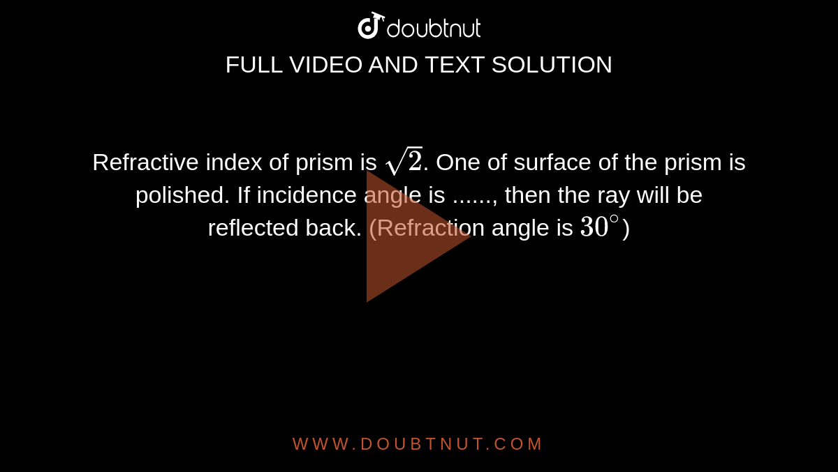Refractive index of prism is `sqrt2`. One of surface of the prism is polished. If incidence angle is ......, then the ray will be reflected back. (Refraction angle is `30^@`)