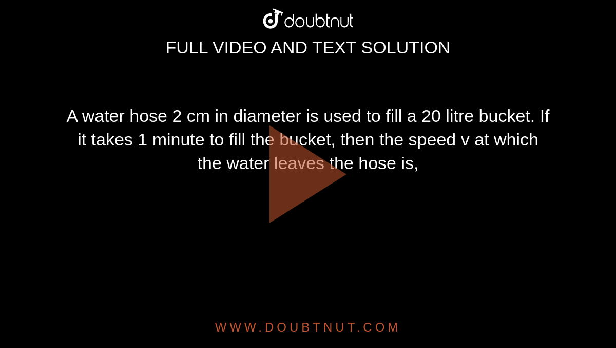 A water hose 2 cm in diameter is used to fill a 20 litre bucket. If it