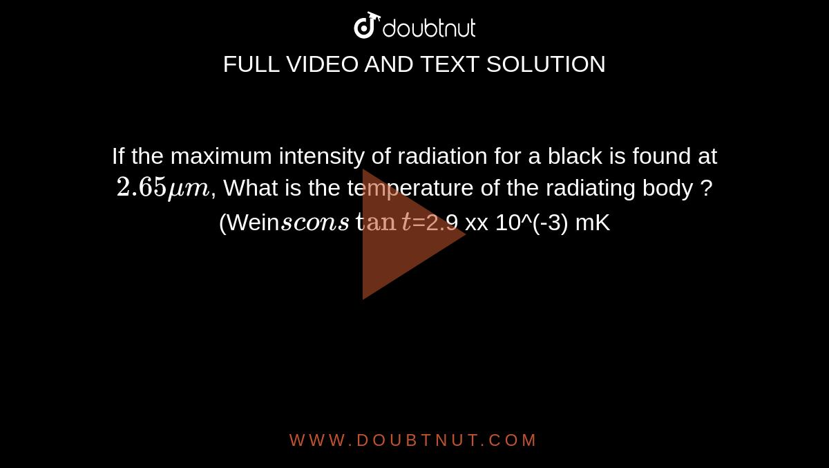 If the maximum intensity of radiation for a black is found at `2.65 mu m`, What is the temperature of the radiating body ? (Wein`s constant `=2.9 xx 10^(-3) mK`)
