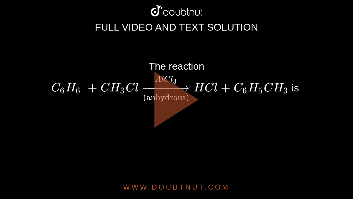 The reaction C6H6 + CH3Cl underset("(anhydrous)")overset(AlCl3)(rarr