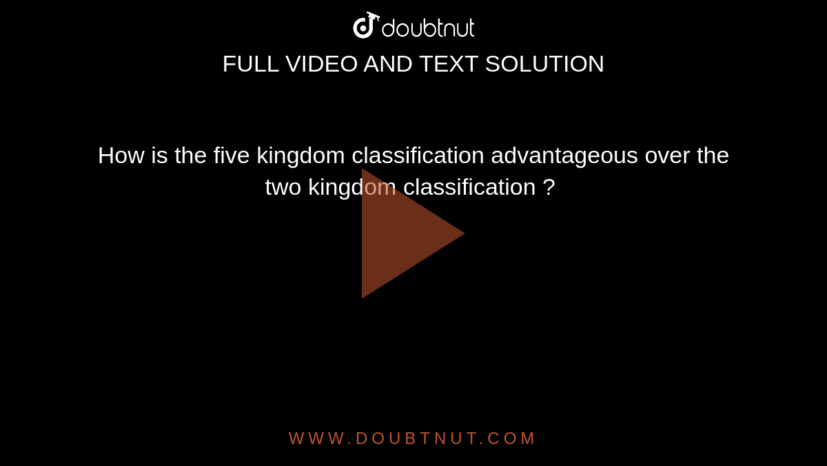 How is the five kingdom classification advantageous over the two kingdom classification ? 