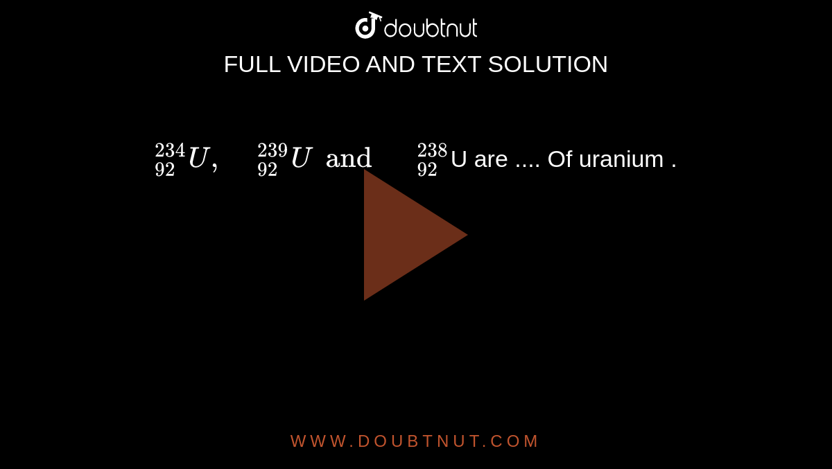 `""_(92)^(234)U, " "_(92)^(239)U and " "_(92)^(238)`U are .... Of uranium . 