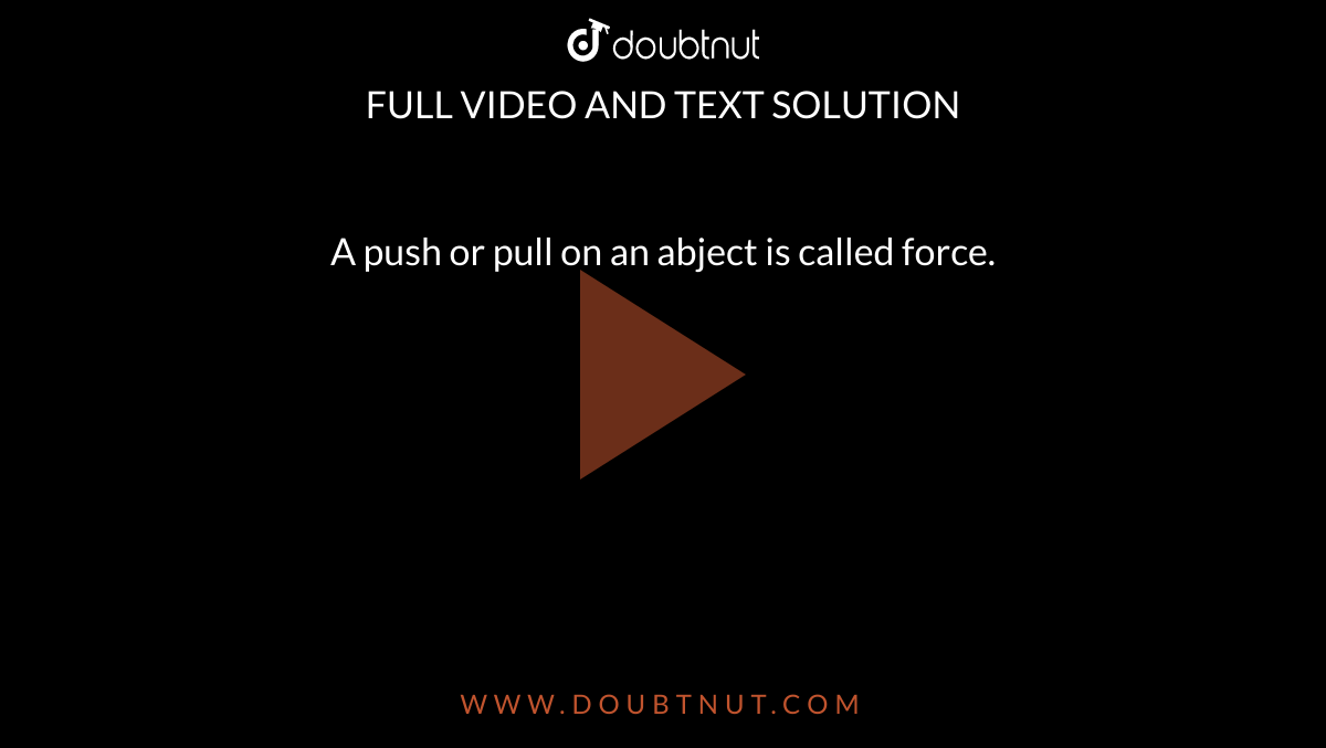 A push or pull on an abject is called force.